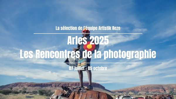 Arles – Les Rencontres de la Photographie 2025 : la sélection Artistik Rezo des expos à voir absolument !