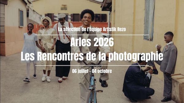 Arles – Les Rencontres de la Photographie 2026 : la sélection Artistik Rezo des expos à voir absolument !
